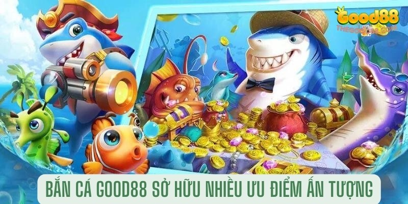 Bắn cá Good88 sở hữu nhiều ưu điểm ấn tượng