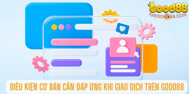 Điều kiện cơ bản cần đáp ứng khi giao dịch trên Good88