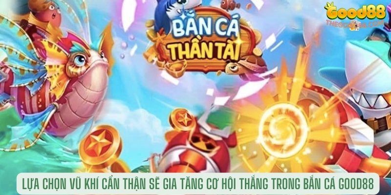 Lựa chọn vũ khí cẩn thận sẽ gia tăng cơ hội thắng trong bắn cá Good88